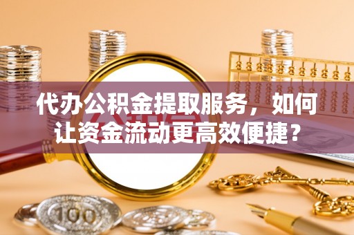 衢江代办公积金提取服务，如何让资金流动更高效便捷？
