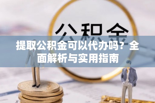 衢江提取公积金可以代办吗？全面解析与实用指南