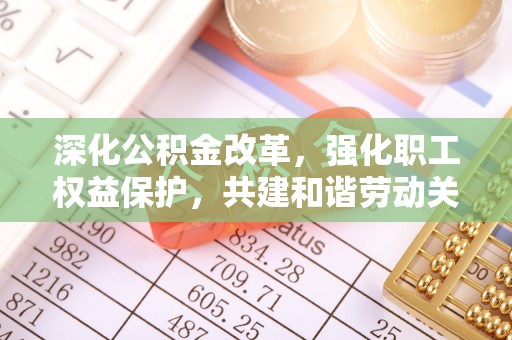 衢江深化公积金改革，强化职工权益保护，共建和谐劳动关系