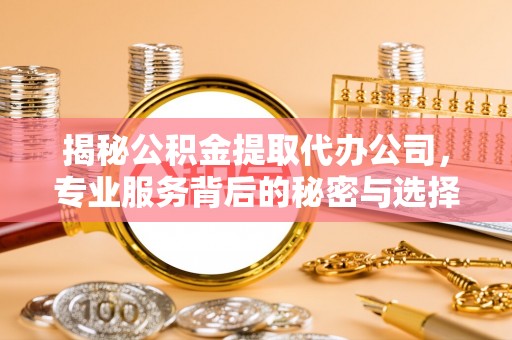 衢江揭秘公积金提取代办公司，专业服务背后的秘密与选择指南