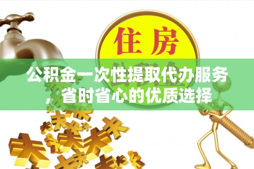 衢江公积金一次性提取代办服务，省时省心的优质选择