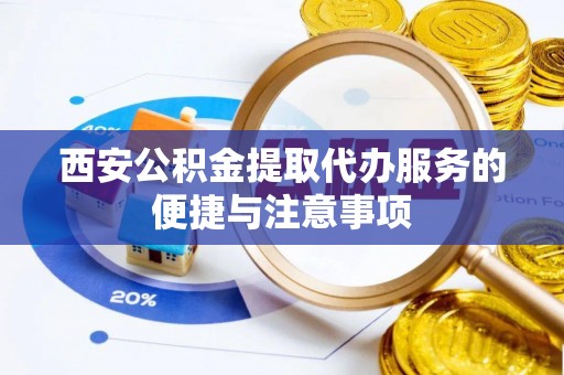 衢江西安公积金提取代办服务的便捷与注意事项