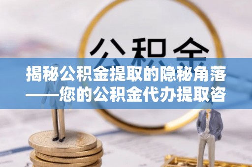 衢江揭秘公积金提取的隐秘角落——您的公积金代办提取咨询指南