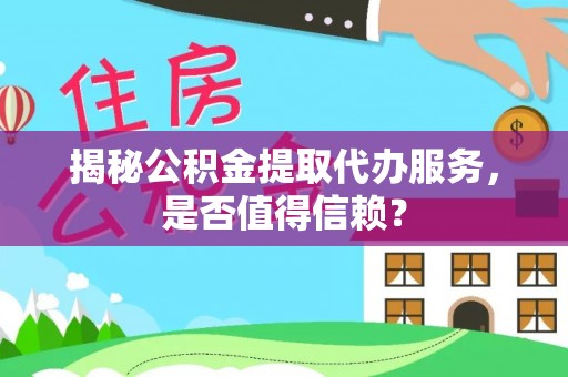 衢江揭秘公积金提取代办服务，是否值得信赖？