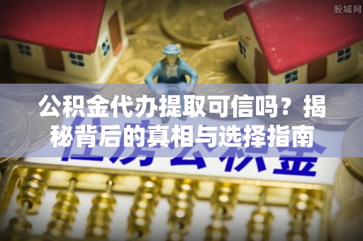 衢江公积金代办提取可信吗？揭秘背后的真相与选择指南