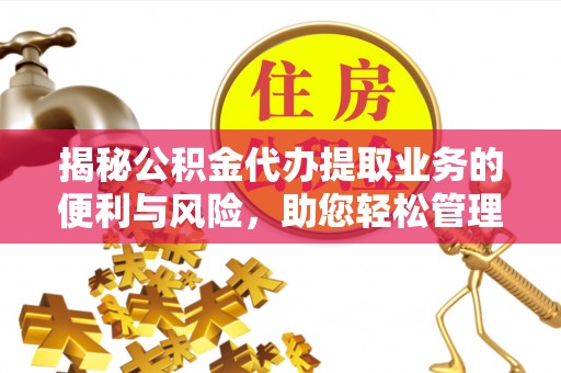 衢江揭秘公积金代办提取业务的便利与风险，助您轻松管理财务