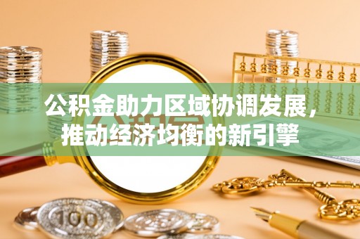 衢江公积金助力区域协调发展，推动经济均衡的新引擎