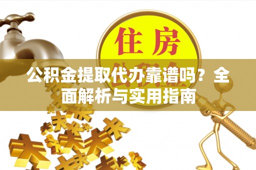 衢江公积金提取代办靠谱吗？全面解析与实用指南