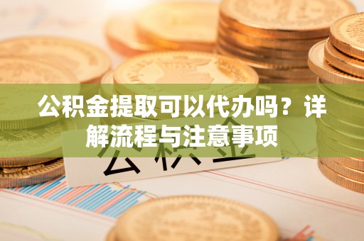 衢江公积金提取可以代办吗？详解流程与注意事项