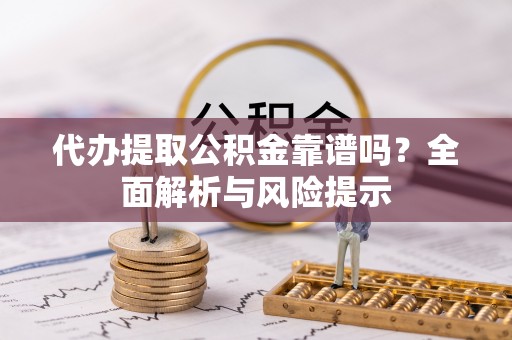 衢江代办提取公积金靠谱吗？全面解析与风险提示