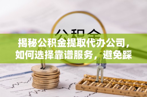 衢江揭秘公积金提取代办公司，如何选择靠谱服务，避免踩坑？