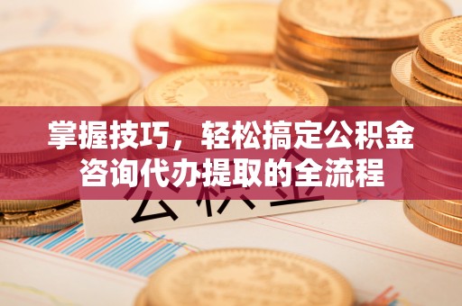 衢江掌握技巧，轻松搞定公积金咨询代办提取的全流程