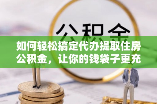 衢江如何轻松搞定代办提取住房公积金，让你的钱袋子更充实