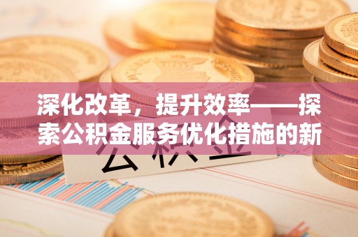 衢江深化改革，提升效率——探索公积金服务优化措施的新路径
