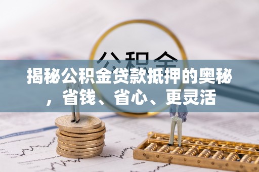 衢江揭秘公积金贷款抵押的奥秘，省钱、省心、更灵活