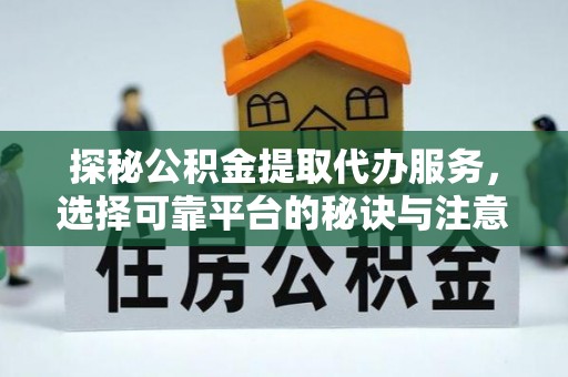 衢江探秘公积金提取代办服务，选择可靠平台的秘诀与注意事项