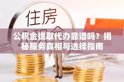 衢江公积金提取代办靠谱吗？揭秘服务真相与选择指南